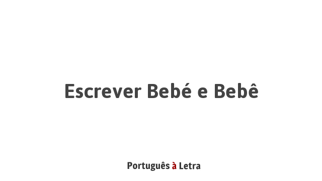 Escrever Bebé e Bebê | Português à Letra