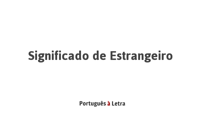 Significado de Estrangeiro | Português à Letra