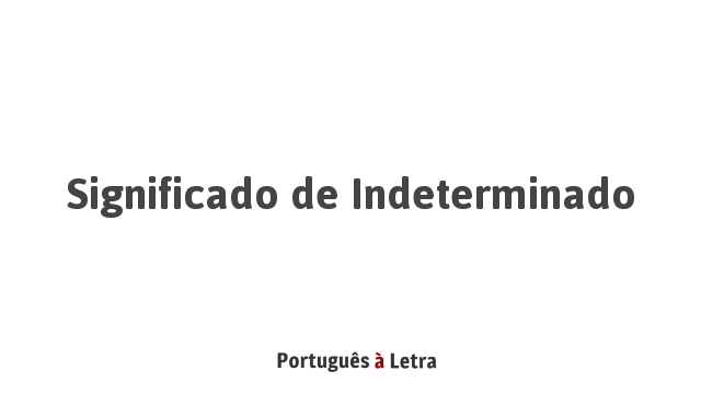 Significado de Indeterminado | Português à Letra