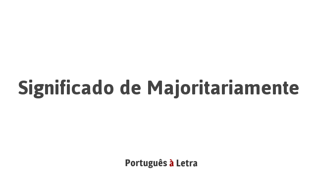 Significado de Majoritariamente | Português à Letra