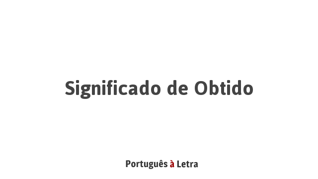Significado de Obtido | Português à Letra