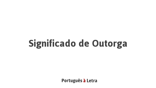 Significado de Outorga | Português à Letra