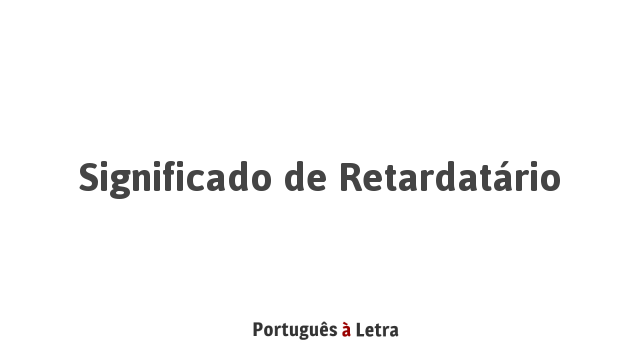 Significado de Retardatário | Português à Letra