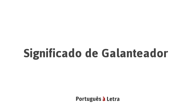 Significado de Galanteador | Português à Letra