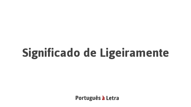 Significado de Ligeiramente | Português à Letra