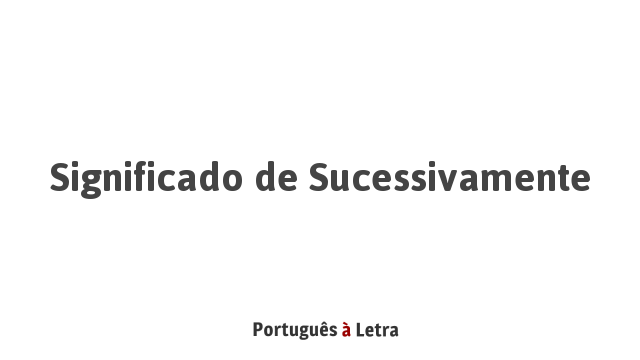 Significado de Sucessivamente | Português à Letra