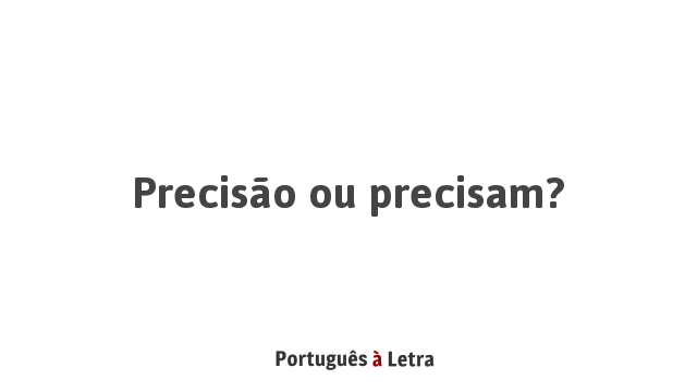 Precisão ou precisam? | Português à Letra