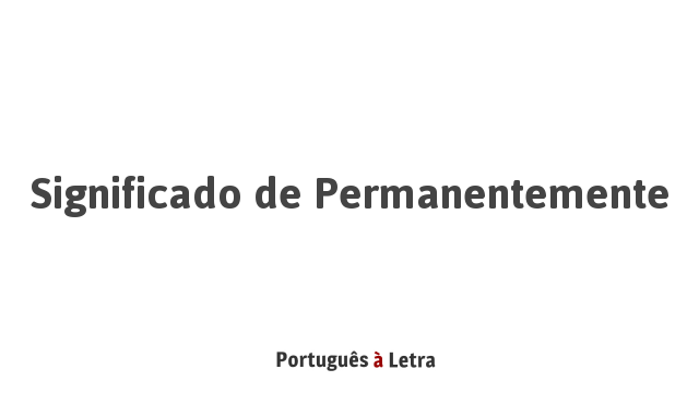 Significado de Permanentemente | Português à Letra