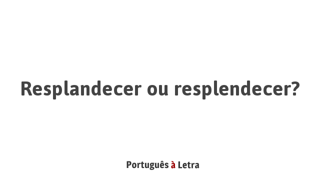 Resplandecer ou resplendecer? | Português à Letra