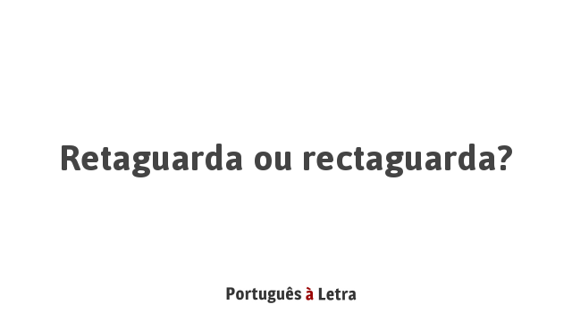 Retaguarda ou rectaguarda? | Português à Letra