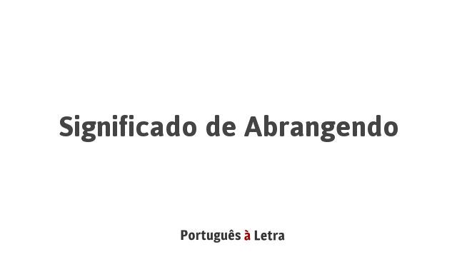 Significado de Abrangendo | Português à Letra