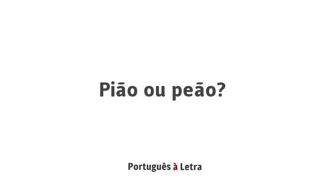 Pião ou peão?  Português à Letra