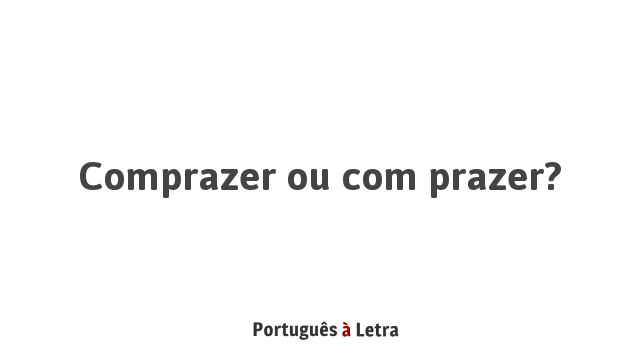 Comprazer ou com prazer? | Português à Letra