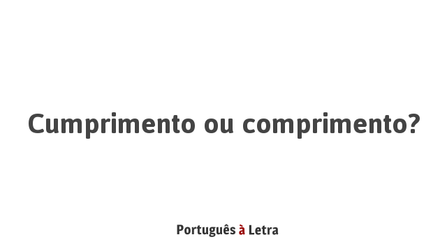 Cumprimento ou comprimento? | Português à Letra