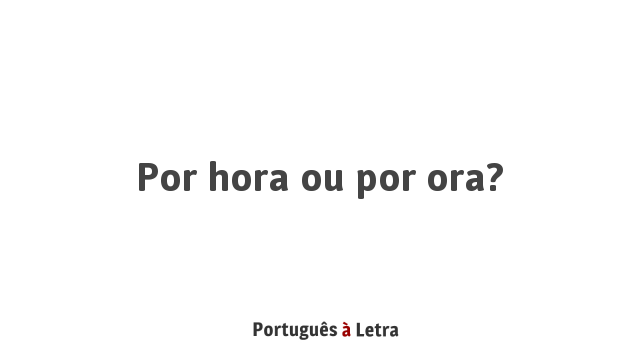 Por hora ou por ora? | Português à Letra