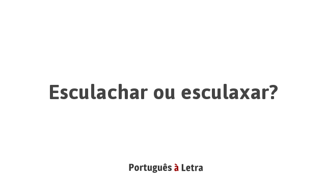 Esculachar ou esculaxar? | Português à Letra