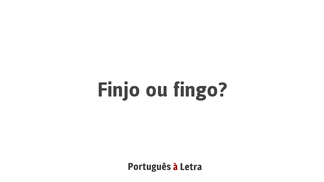 Finjo ou fingo? | Português à Letra