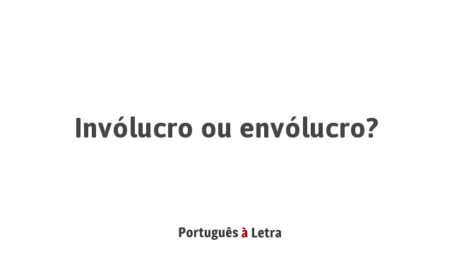 Invólucro ou envólucro? Português à Letra