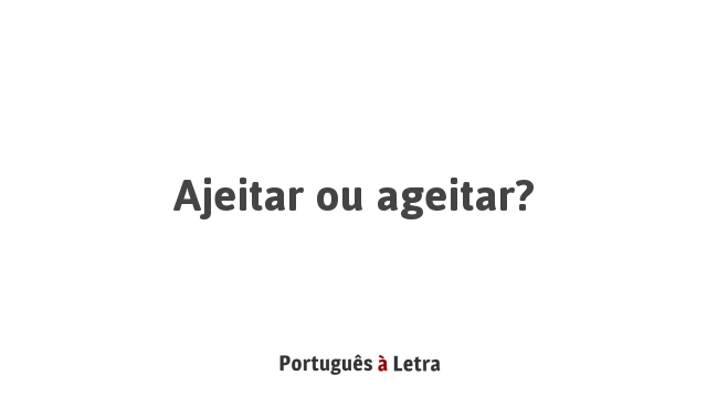 Ajeitar ou ageitar? | Português à Letra