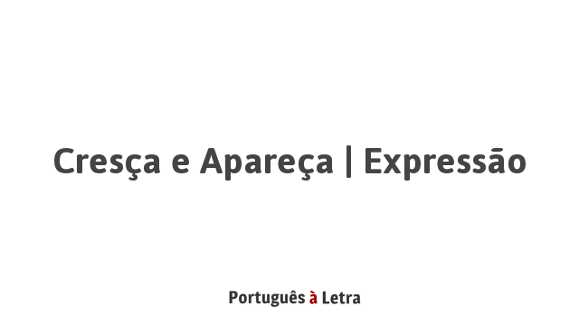 Cresça e Apareça | Expressão | Português à Letra