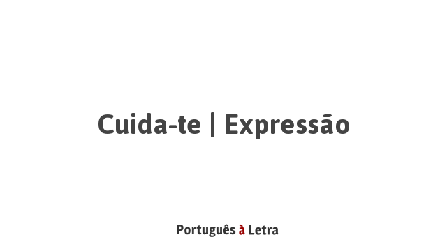 Cuida-te | Expressão | Português à Letra