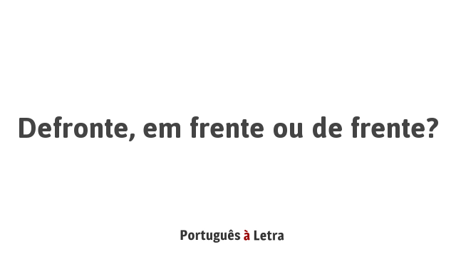 Defronte, em frente ou de frente? | Português à Letra