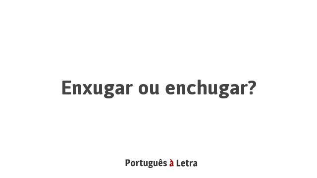 Enxugar ou enchugar? | Português à Letra