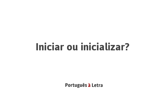 Iniciar ou inicializar? | Português à Letra