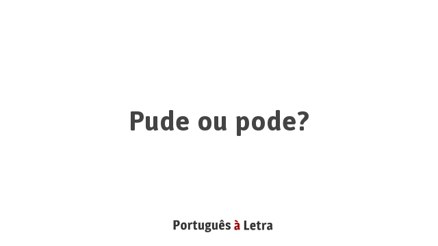 Pude ou pode?  Português à Letra