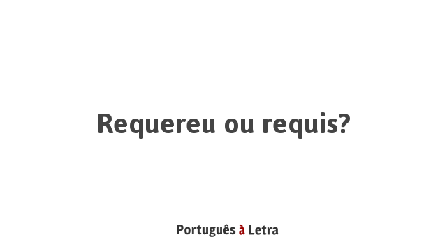 Qual o correto: «requereu» ou «requis»? 