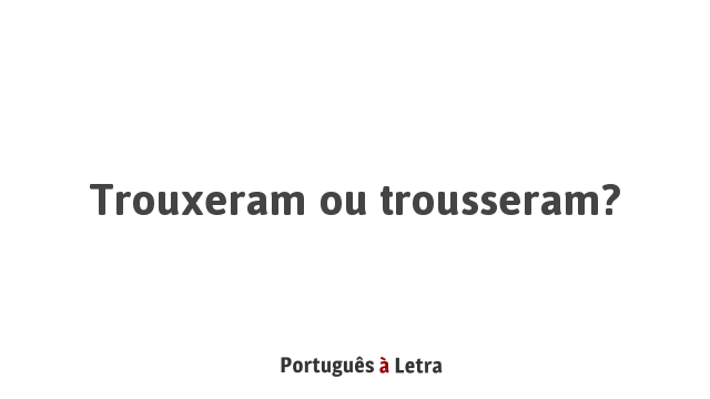 Trouxeram ou trousseram? | Português à Letra