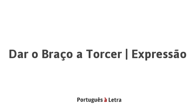 Dar o Braço a Torcer | Expressão | Português à Letra