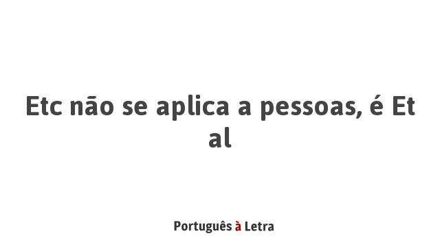 Etc não se aplica a pessoas, é Et al | Português à Letra