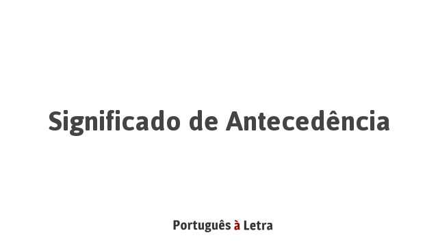 Significado de Antecedência | Português à Letra