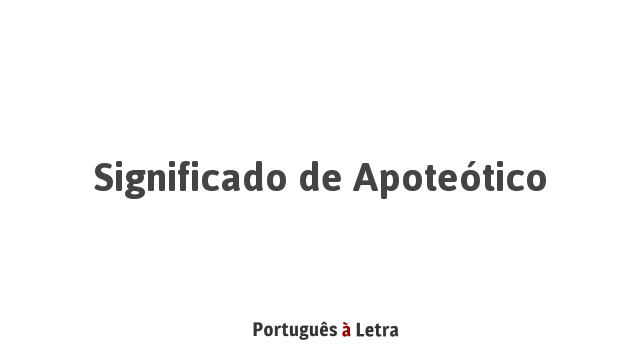 Significado de Apoteótico | Português à Letra