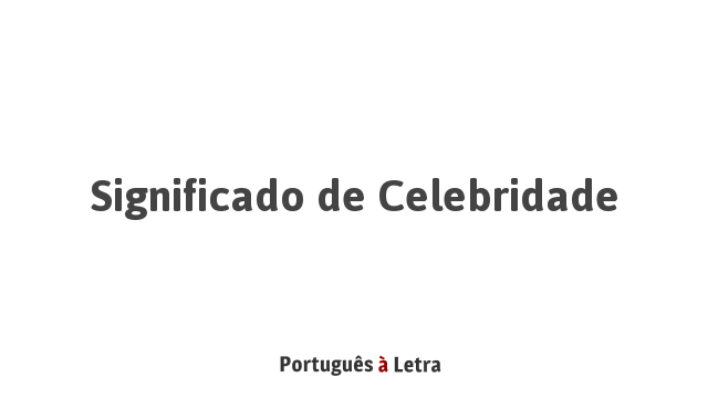 Significado de Celebridade | Português à Letra