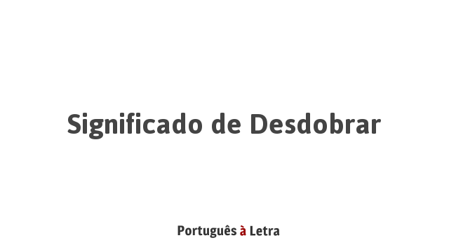 Significado de Desdobrar | Português à Letra