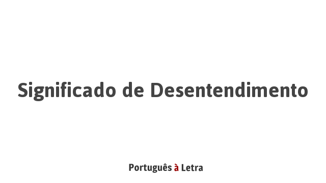 Significado de Desentendimento | Português à Letra