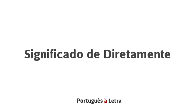 Significado de Diretamente | Português à Letra