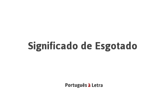 Significado de Esgotado | Português à Letra