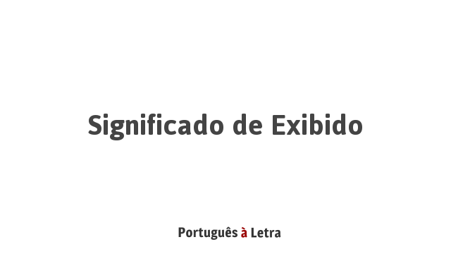 Significado de Exibido | Português à Letra