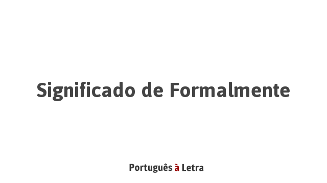 Significado de Formalmente | Português à Letra