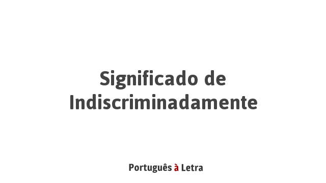 Significado de Indiscriminadamente | Português à Letra