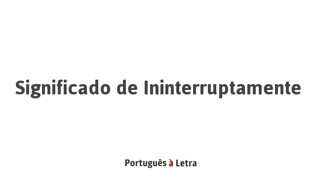 Significado de Ininterruptamente | Português à Letra