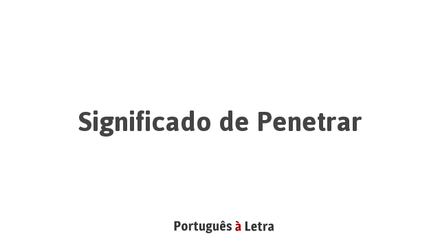 Significado de Penetrar | Português à Letra