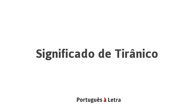 Significado de Tirânico | Português à Letra