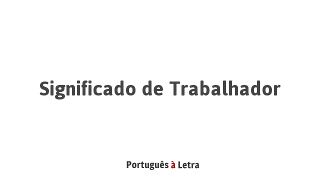 Significado de Trabalhador | Português à Letra