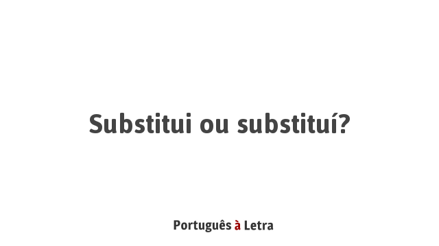 Substitui ou substituí? | Português à Letra
