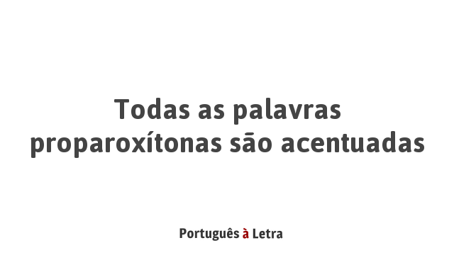 Todas as palavras proparoxítonas são acentuadas | Português à Letra