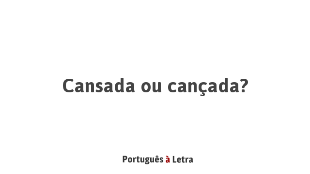 Cansada ou cançada? | Português à Letra